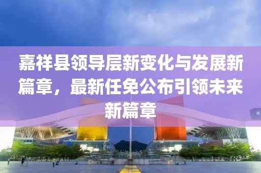 嘉祥縣領(lǐng)導(dǎo)層新變化與發(fā)展新篇章，最新任免公布引領(lǐng)未來新篇章