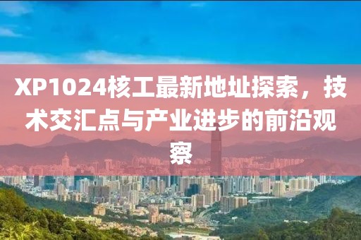 XP1024核工最新地址探索，技術(shù)交匯點(diǎn)與產(chǎn)業(yè)進(jìn)步的前沿觀察