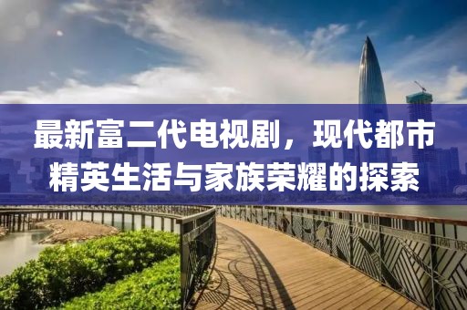 最新富二代電視劇，現(xiàn)代都市精英生活與家族榮耀的探索