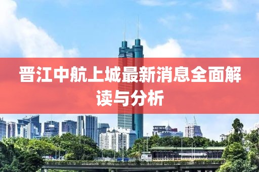 晉江中航上城最新消息全面解讀與分析