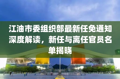 江油市委組織部最新任免通知深度解讀，新任與離任官員名單揭曉