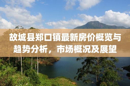 故城縣鄭口鎮(zhèn)最新房價(jià)概覽與趨勢(shì)分析，市場(chǎng)概況及展望