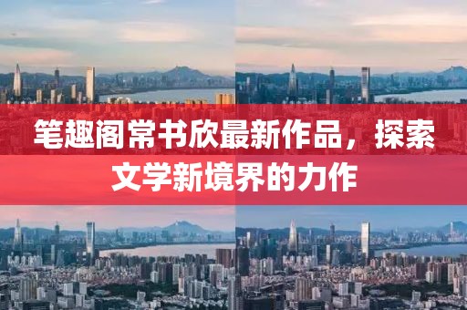 筆趣閣常書欣最新作品，探索文學(xué)新境界的力作