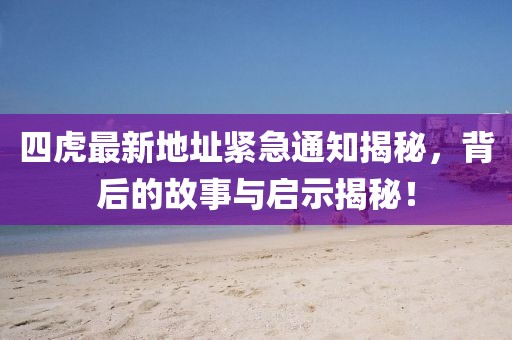 四虎最新地址緊急通知揭秘，背后的故事與啟示揭秘！
