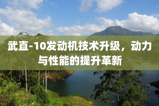 武直-10發(fā)動(dòng)機(jī)技術(shù)升級(jí)，動(dòng)力與性能的提升革新