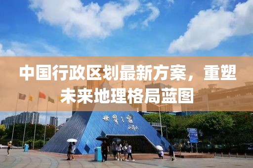 中國(guó)行政區(qū)劃最新方案，重塑未來(lái)地理格局藍(lán)圖