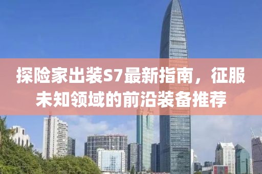 探險(xiǎn)家出裝S7最新指南，征服未知領(lǐng)域的前沿裝備推薦
