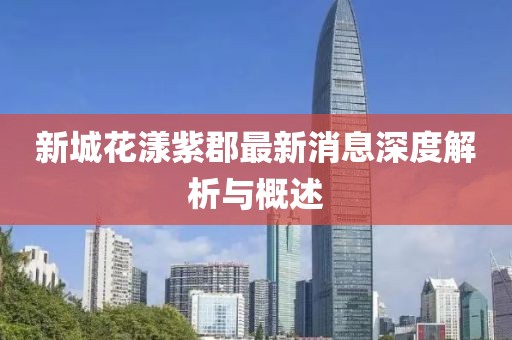 新城花漾紫郡最新消息深度解析與概述