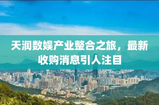 天潤數(shù)娛產(chǎn)業(yè)整合之旅，最新收購消息引人注目