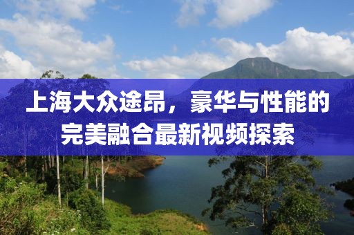 上海大眾途昂，豪華與性能的完美融合最新視頻探索