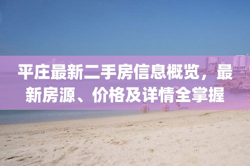 平莊最新二手房信息概覽，最新房源、價(jià)格及詳情全掌握