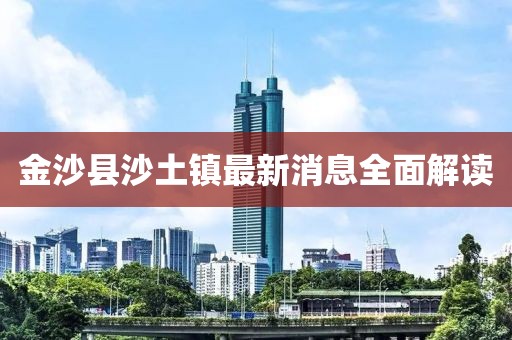 金沙縣沙土鎮(zhèn)最新消息全面解讀