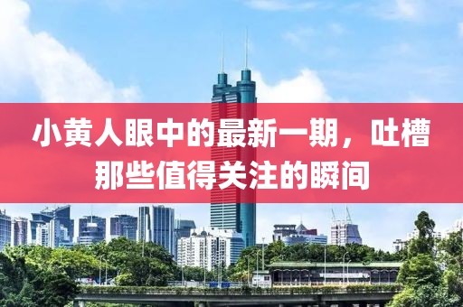 小黃人眼中的最新一期，吐槽那些值得關(guān)注的瞬間