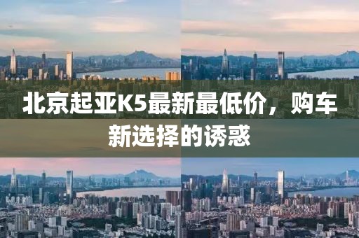 北京起亞K5最新最低價(jià)，購(gòu)車新選擇的誘惑