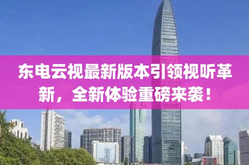 東電云視最新版本引領視聽革新，全新體驗重磅來襲！