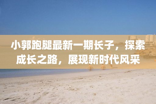小郭跑腿最新一期長子，探索成長之路，展現(xiàn)新時代風(fēng)采