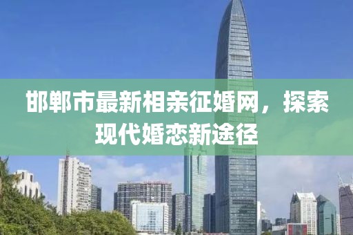 邯鄲市最新相親征婚網(wǎng)，探索現(xiàn)代婚戀新途徑