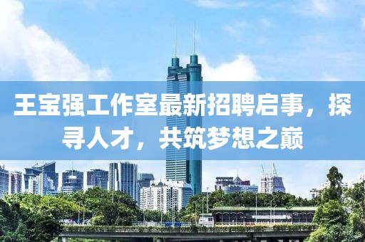 王寶強工作室最新招聘啟事，探尋人才，共筑夢想之巔