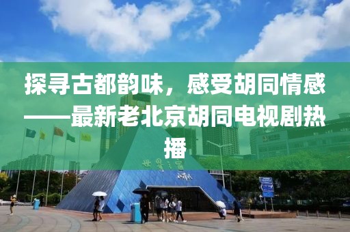 探尋古都韻味，感受胡同情感——最新老北京胡同電視劇熱播