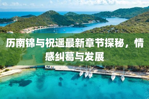 歷南錦與祝遙最新章節(jié)探秘，情感糾葛與發(fā)展