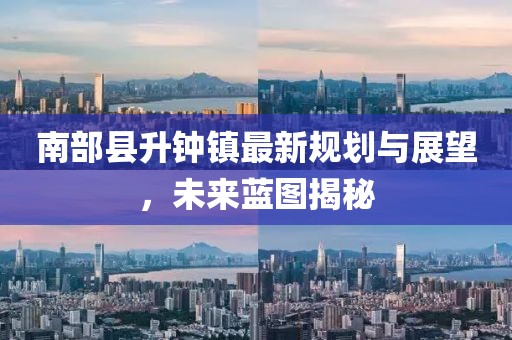 南部縣升鐘鎮(zhèn)最新規(guī)劃與展望，未來藍圖揭秘