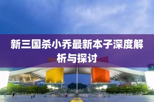 新三國殺小喬最新本子深度解析與探討
