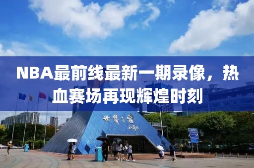 NBA最前線最新一期錄像，熱血賽場(chǎng)再現(xiàn)輝煌時(shí)刻