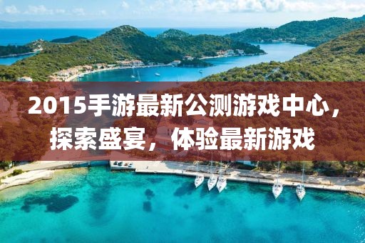 2015手游最新公測(cè)游戲中心，探索盛宴，體驗(yàn)最新游戲