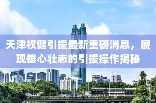 天津權(quán)健引援最新重磅消息，展現(xiàn)雄心壯志的引援操作揭秘