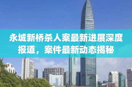 永城新橋殺人案最新進(jìn)展深度報(bào)道，案件最新動態(tài)揭秘