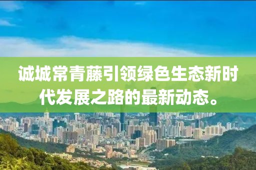 誠城常青藤引領(lǐng)綠色生態(tài)新時(shí)代發(fā)展之路的最新動(dòng)態(tài)。