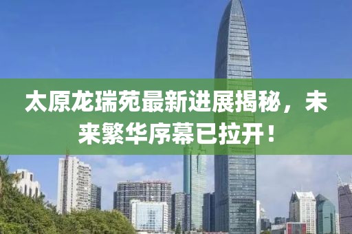 太原龍瑞苑最新進(jìn)展揭秘，未來繁華序幕已拉開！