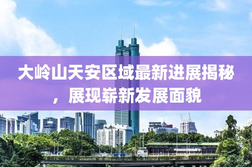 大嶺山天安區(qū)域最新進展揭秘，展現(xiàn)嶄新發(fā)展面貌