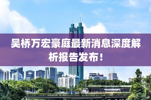 吳橋萬宏豪庭最新消息深度解析報告發(fā)布！