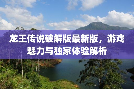 龍王傳說(shuō)破解版最新版，游戲魅力與獨(dú)家體驗(yàn)解析