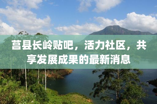 莒縣長嶺貼吧，活力社區(qū)，共享發(fā)展成果的最新消息