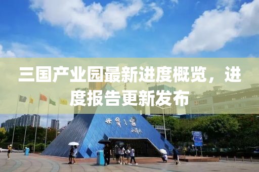 三國(guó)產(chǎn)業(yè)園最新進(jìn)度概覽，進(jìn)度報(bào)告更新發(fā)布
