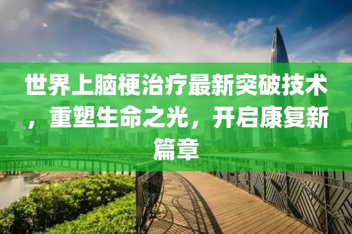 世界上腦梗治療最新突破技術(shù)，重塑生命之光，開(kāi)啟康復(fù)新篇章