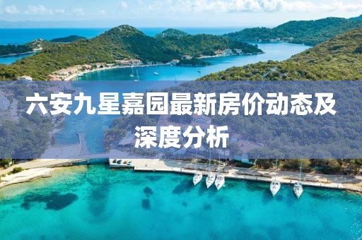 六安九星嘉園最新房?jī)r(jià)動(dòng)態(tài)及深度分析