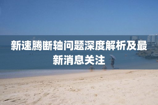 新速騰斷軸問題深度解析及最新消息關(guān)注