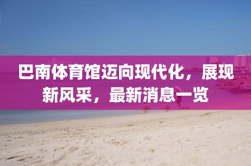 巴南體育館邁向現(xiàn)代化，展現(xiàn)新風(fēng)采，最新消息一覽