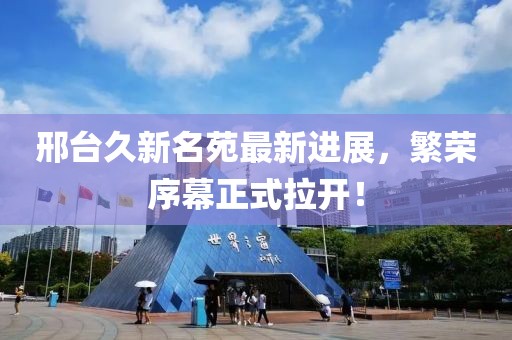 邢臺(tái)久新名苑最新進(jìn)展，繁榮序幕正式拉開！