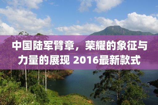 中國陸軍臂章，榮耀的象征與力量的展現(xiàn) 2016最新款式