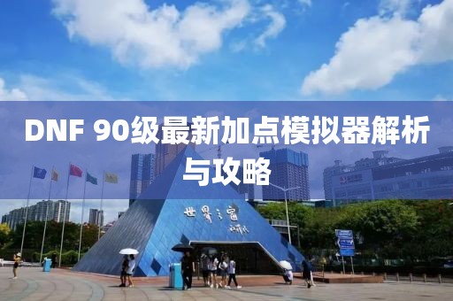 DNF 90級(jí)最新加點(diǎn)模擬器解析與攻略