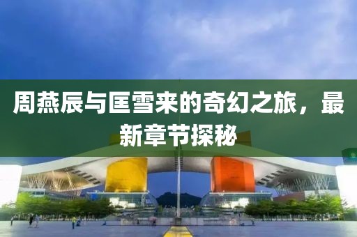 周燕辰與匡雪來(lái)的奇幻之旅，最新章節(jié)探秘