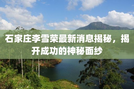 石家莊李雪榮最新消息揭秘，揭開成功的神秘面紗