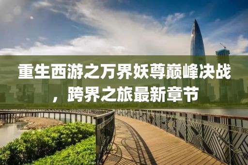 重生西游之萬界妖尊巔峰決戰(zhàn)，跨界之旅最新章節(jié)