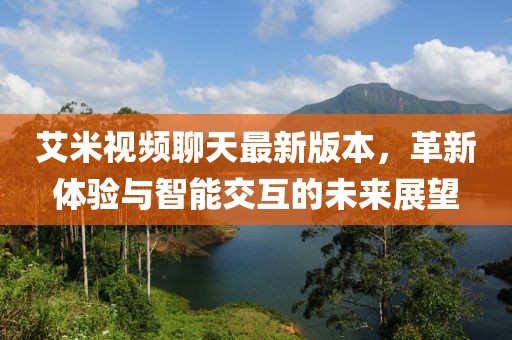艾米視頻聊天最新版本，革新體驗(yàn)與智能交互的未來(lái)展望