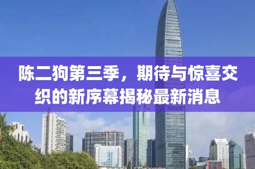 陳二狗第三季，期待與驚喜交織的新序幕揭秘最新消息