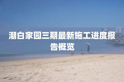 潮白家園三期最新施工進(jìn)度報(bào)告概覽